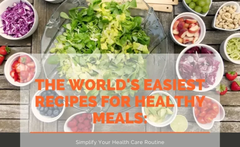 The World’s Easiest Recipes for Healthy Meals: Simplify Your Health Routine